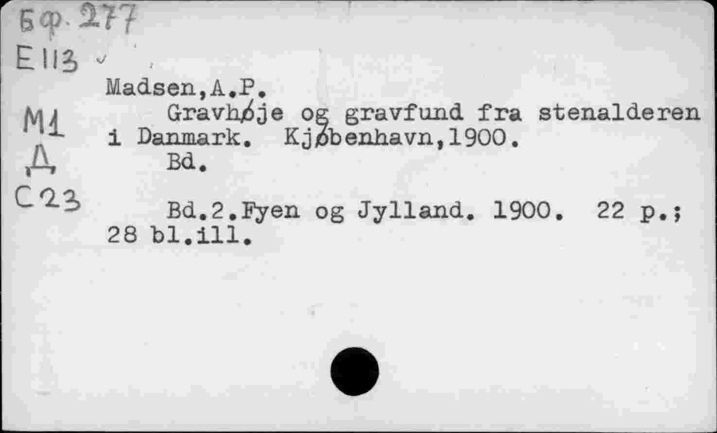 ﻿В Ф • 2.7 /
Е11?» v
Ml Ai	Madsen,A.P. Gravh/je og gravfund fra stenalderen і Danmark. К j job enhavn, 1900. Bd. Bd.2.Fyen og Jylland. 1900.	22 p.; 28 bl.ill.